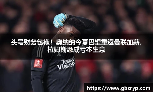 头号财务包袱！奥纳纳今夏巴望重返曼联加薪，拉姆斯恐成亏本生意