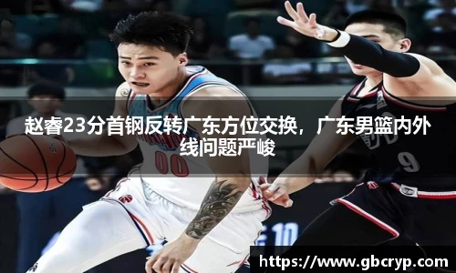 赵睿23分首钢反转广东方位交换，广东男篮内外线问题严峻
