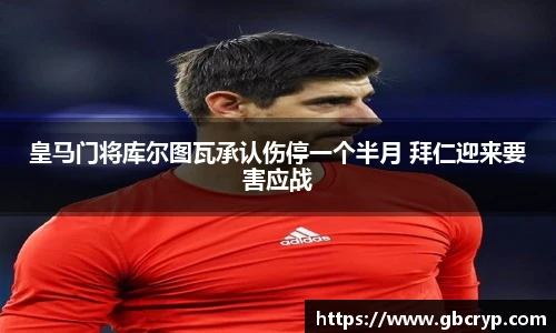 皇马门将库尔图瓦承认伤停一个半月 拜仁迎来要害应战